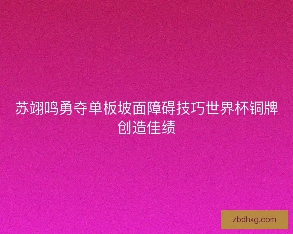 苏翊鸣勇夺单板坡面障碍技巧世界杯铜牌创造佳绩